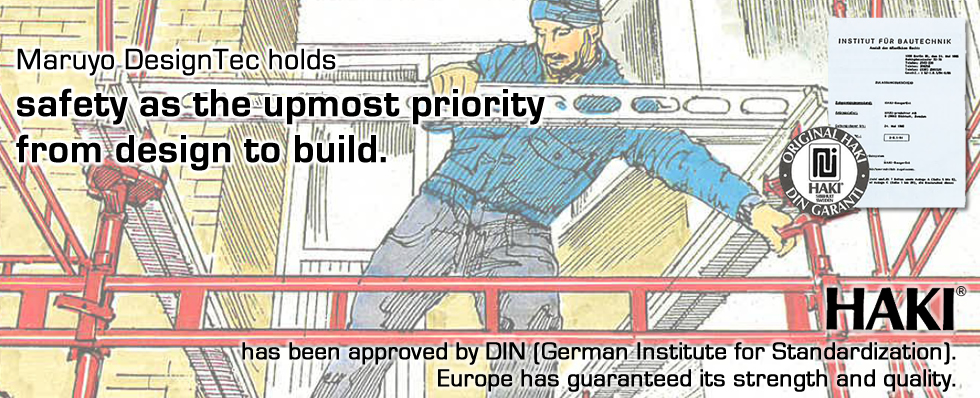 Maruyo DesignTec holds safety as the upmost priority from design to build. HAKI has been approved by DIN (German Institute for Standardization). Europe has guaranteed its strength and quality.
