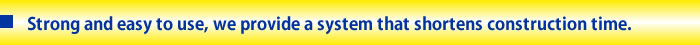 Strong and easy to use, we provide a system that shortens construction time.