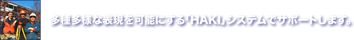 多種多様な表現を可能にする「HAKI」システムでサポートします。