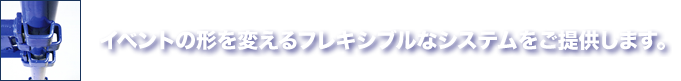 イベントの形を変えるフレキシブルなシステムをご提供します。