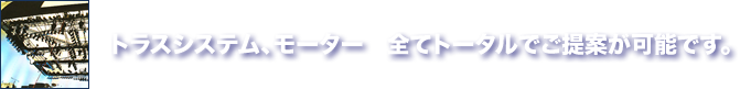 トラスシステム、モーター　全てトータルでご提案が可能です。